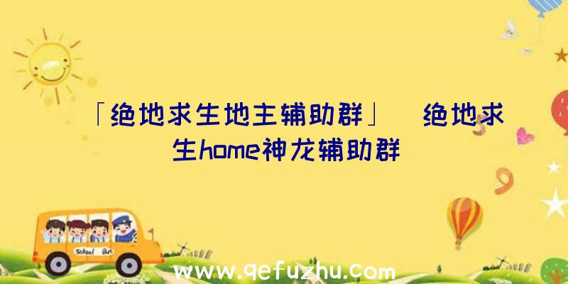 「绝地求生地主辅助群」|绝地求生home神龙辅助群